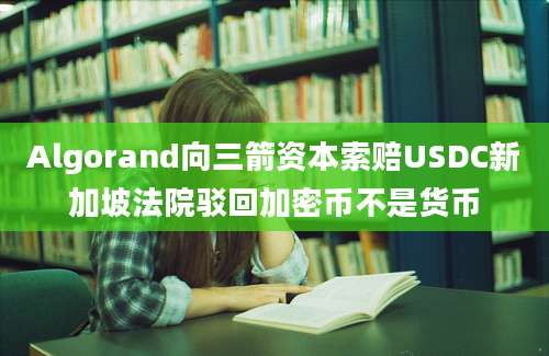 Algorand向三箭资本索赔USDC新加坡法院驳回加密币不是货币