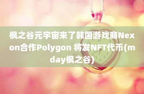 枫之谷元宇宙来了韩国游戏商Nexon合作Polygon 将发NFT代币(mday枫之谷)