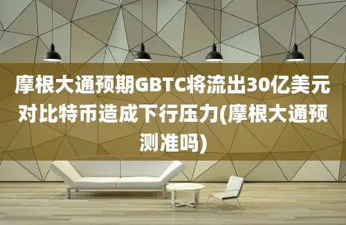 摩根大通预期GBTC将流出30亿美元对比特币造成下行压力(摩根大通预测准吗)