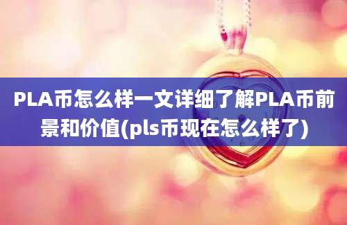 PLA币怎么样一文详细了解PLA币前景和价值(pls币现在怎么样了)