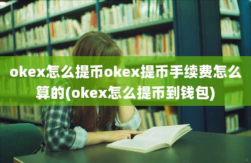 okex怎么提币okex提币手续费怎么算的(okex怎么提币到钱包)