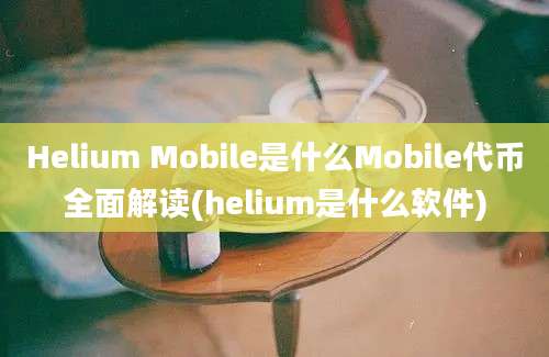 Helium Mobile是什么Mobile代币全面解读(helium是什么软件)