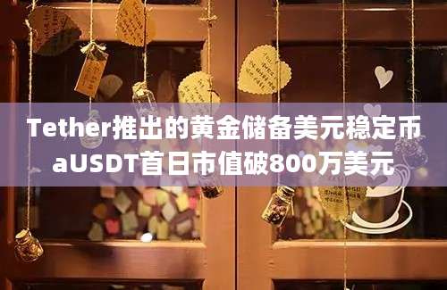 Tether推出的黄金储备美元稳定币aUSDT首日市值破800万美元