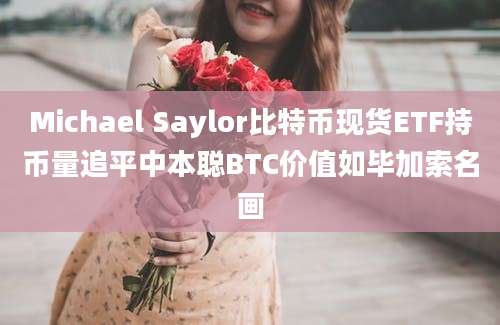 Michael Saylor比特币现货ETF持币量追平中本聪BTC价值如毕加索名画