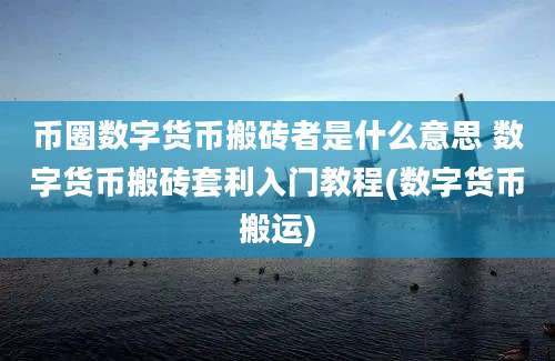 币圈数字货币搬砖者是什么意思 数字货币搬砖套利入门教程(数字货币搬运)