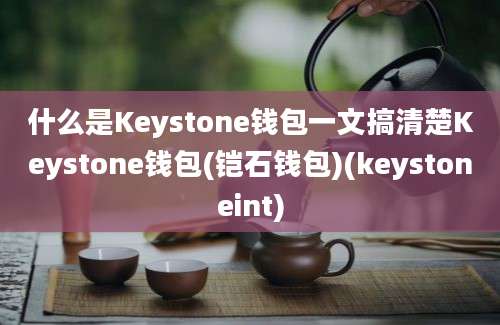 什么是Keystone钱包一文搞清楚Keystone钱包(铠石钱包)(keystoneint)