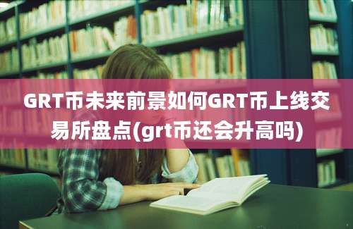 GRT币未来前景如何GRT币上线交易所盘点(grt币还会升高吗)