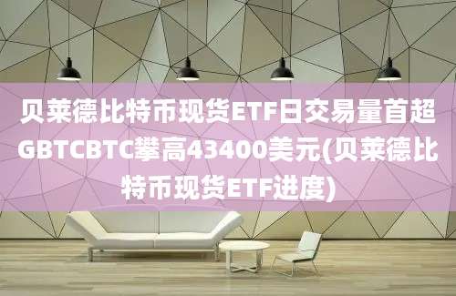 贝莱德比特币现货ETF日交易量首超GBTCBTC攀高43400美元(贝莱德比特币现货ETF进度)