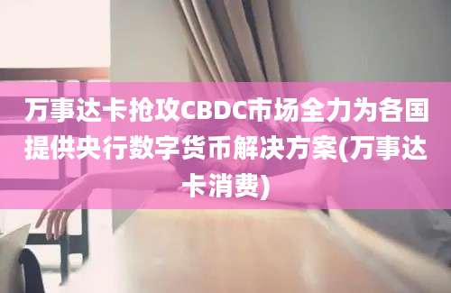 万事达卡抢攻CBDC市场全力为各国提供央行数字货币解决方案(万事达卡消费)