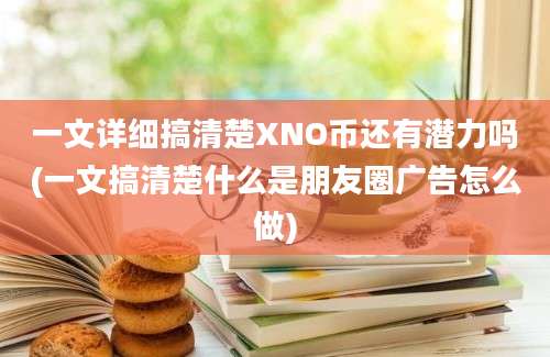 一文详细搞清楚XNO币还有潜力吗(一文搞清楚什么是朋友圈广告怎么做)