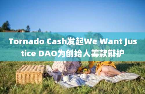 Tornado Cash发起We Want Justice DAO为创始人筹款辩护