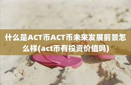 什么是ACT币ACT币未来发展前景怎么样(act币有投资价值吗)