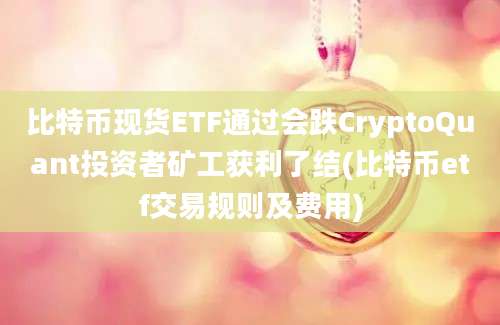 比特币现货ETF通过会跌CryptoQuant投资者矿工获利了结(比特币etf交易规则及费用)