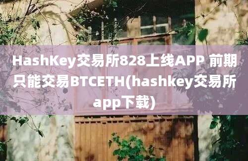 HashKey交易所828上线APP 前期只能交易BTCETH(hashkey交易所app下载)