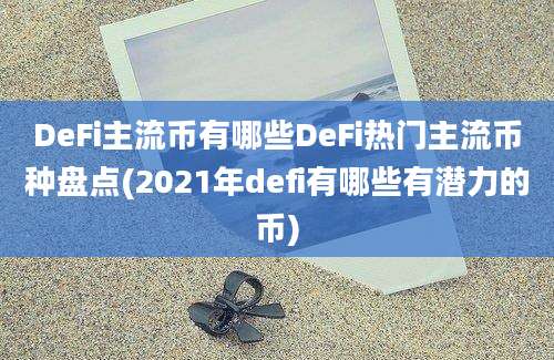 DeFi主流币有哪些DeFi热门主流币种盘点(2021年defi有哪些有潜力的币)