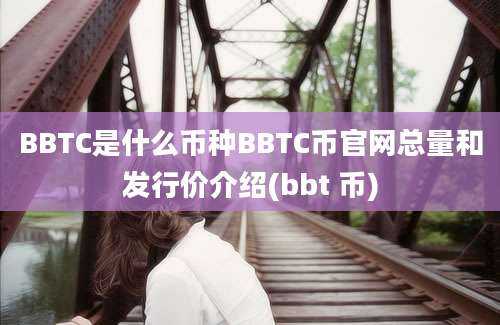 BBTC是什么币种BBTC币官网总量和发行价介绍(bbt 币)