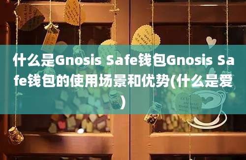 什么是Gnosis Safe钱包Gnosis Safe钱包的使用场景和优势(什么是爱)