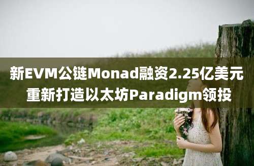 新EVM公链Monad融资2.25亿美元 重新打造以太坊Paradigm领投