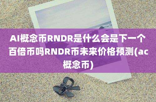 AI概念币RNDR是什么会是下一个百倍币吗RNDR币未来价格预测(ac概念币)