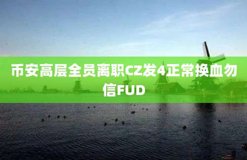 币安高层全员离职CZ发4正常换血勿信FUD