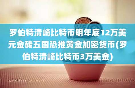 罗伯特清崎比特币明年底12万美元金砖五国恐推黄金加密货币(罗伯特清崎比特币3万美金)