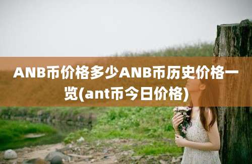 ANB币价格多少ANB币历史价格一览(ant币今日价格)