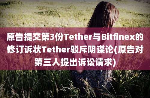 原告提交第3份Tether与Bitfinex的修订诉状Tether驳斥阴谋论(原告对第三人提出诉讼请求)