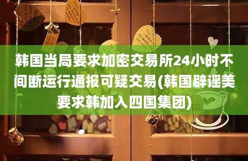 韩国当局要求加密交易所24小时不间断运行通报可疑交易(韩国辟谣美要求韩加入四国集团)