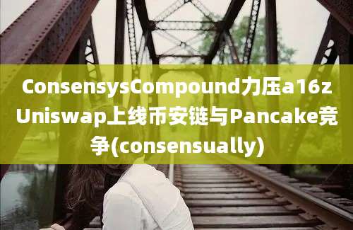 ConsensysCompound力压a16zUniswap上线币安链与Pancake竞争(consensually)