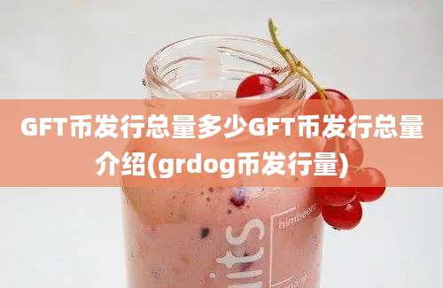 GFT币发行总量多少GFT币发行总量介绍(grdog币发行量)