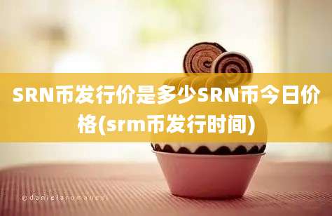 SRN币发行价是多少SRN币今日价格(srm币发行时间)