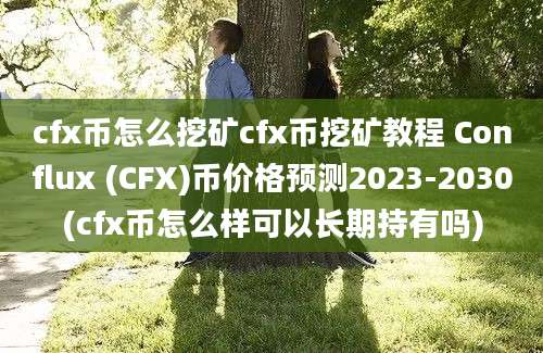 cfx币怎么挖矿cfx币挖矿教程 Conflux (CFX)币价格预测2023-2030(cfx币怎么样可以长期持有吗)