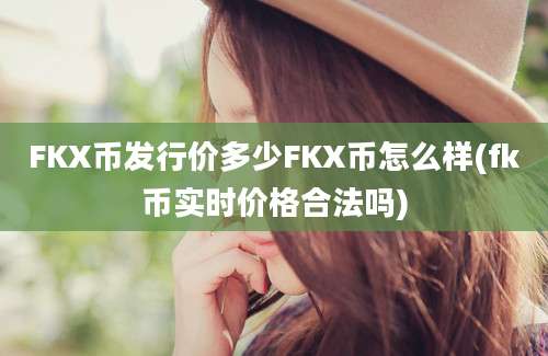 FKX币发行价多少FKX币怎么样(fk币实时价格合法吗)