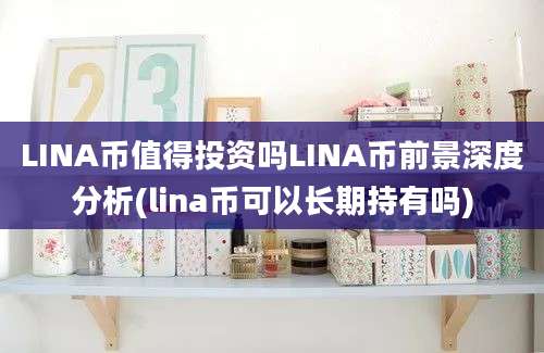 LINA币值得投资吗LINA币前景深度分析(lina币可以长期持有吗)