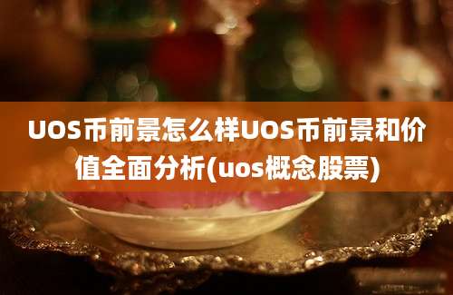 UOS币前景怎么样UOS币前景和价值全面分析(uos概念股票)