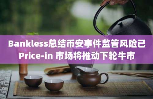 Bankless总结币安事件监管风险已Price-in 市场将推动下轮牛市