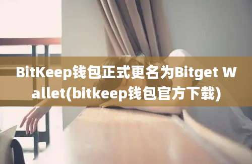 BitKeep钱包正式更名为Bitget Wallet(bitkeep钱包官方下载)