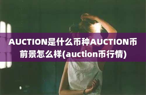 AUCTION是什么币种AUCTION币前景怎么样(auction币行情)