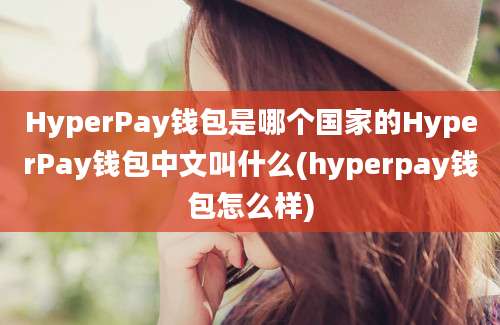 HyperPay钱包是哪个国家的HyperPay钱包中文叫什么(hyperpay钱包怎么样)