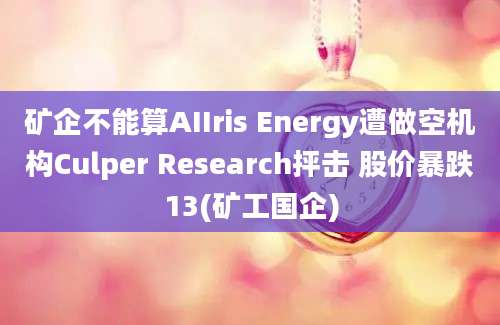 矿企不能算AIIris Energy遭做空机构Culper Research抨击 股价暴跌13(矿工国企)