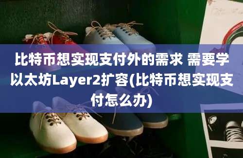 比特币想实现支付外的需求 需要学以太坊Layer2扩容(比特币想实现支付怎么办)