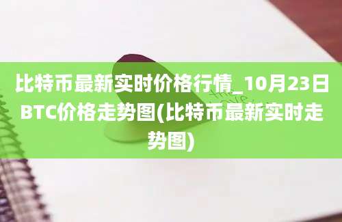 比特币最新实时价格行情_10月23日BTC价格走势图(比特币最新实时走势图)