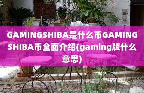 GAMINGSHIBA是什么币GAMINGSHIBA币全面介绍(gaming版什么意思)