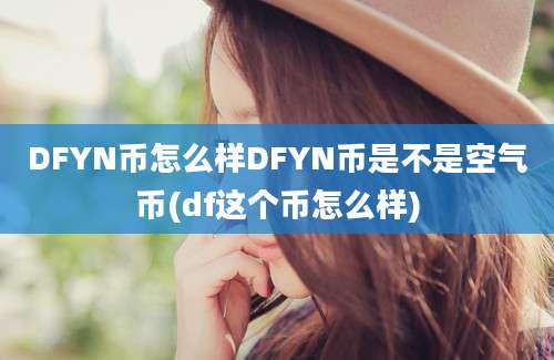 DFYN币怎么样DFYN币是不是空气币(df这个币怎么样)