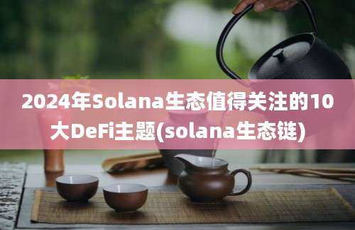 2024年Solana生态值得关注的10大DeFi主题(solana生态链)