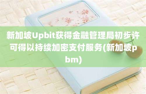 新加坡Upbit获得金融管理局初步许可得以持续加密支付服务(新加坡pbm)