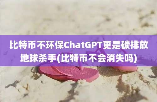 比特币不环保ChatGPT更是碳排放地球杀手(比特币不会消失吗)