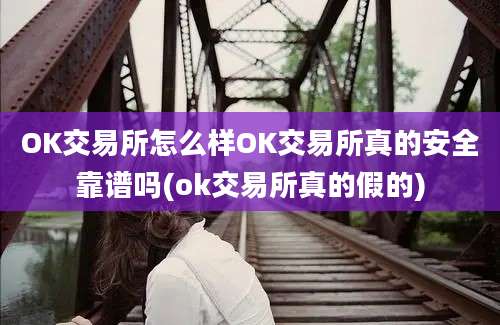 OK交易所怎么样OK交易所真的安全靠谱吗(ok交易所真的假的)