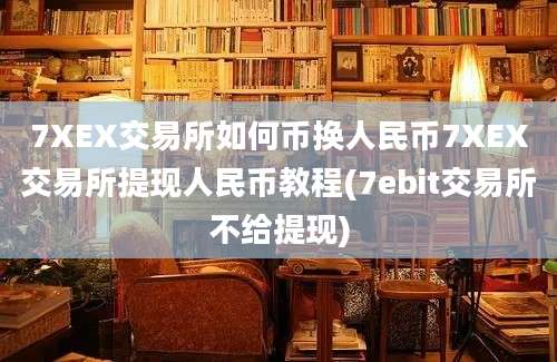 7XEX交易所如何币换人民币7XEX交易所提现人民币教程(7ebit交易所不给提现)