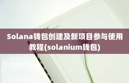 Solana钱包创建及新项目参与使用教程(solanium钱包)